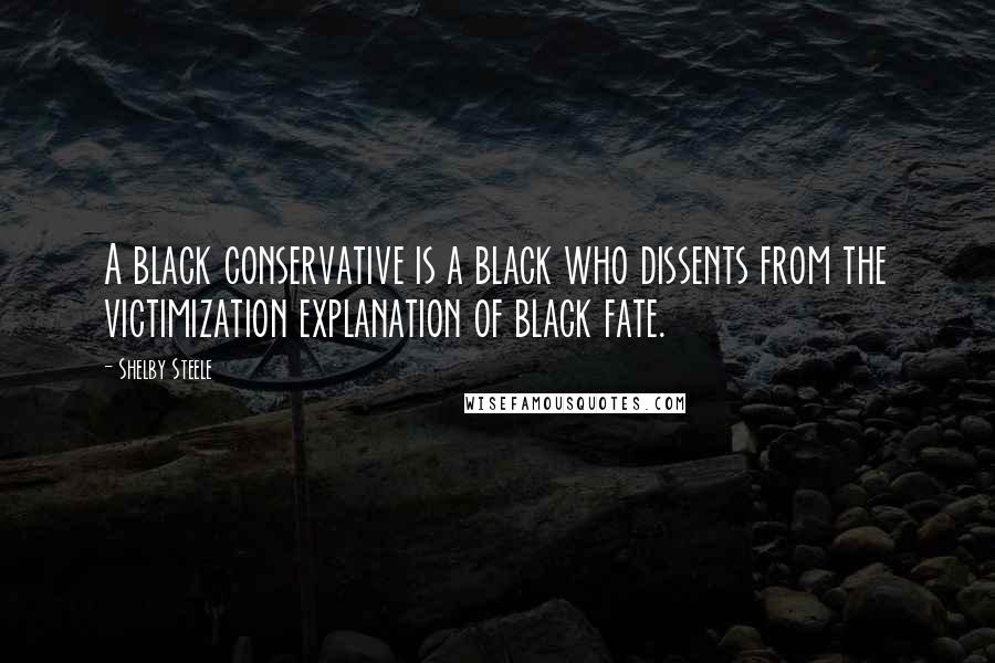 Shelby Steele Quotes: A black conservative is a black who dissents from the victimization explanation of black fate.