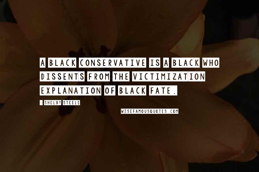 Shelby Steele Quotes: A black conservative is a black who dissents from the victimization explanation of black fate.