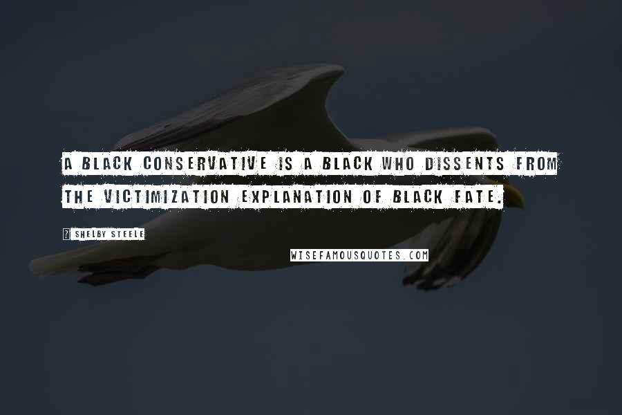 Shelby Steele Quotes: A black conservative is a black who dissents from the victimization explanation of black fate.