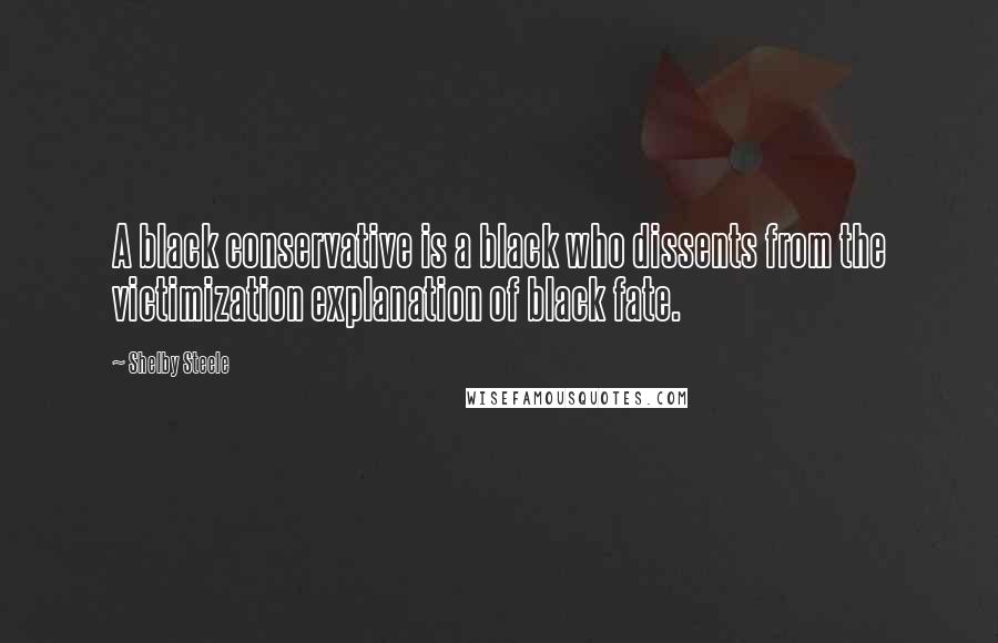 Shelby Steele Quotes: A black conservative is a black who dissents from the victimization explanation of black fate.