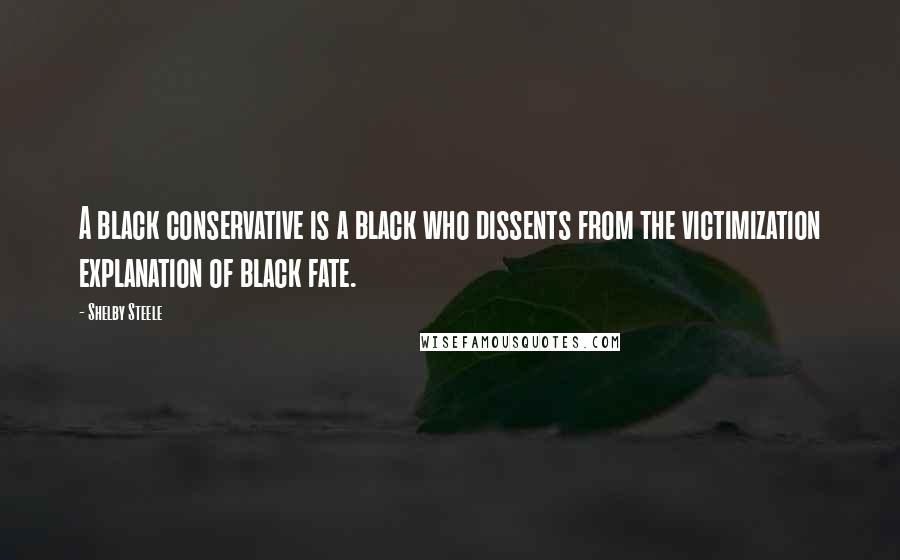 Shelby Steele Quotes: A black conservative is a black who dissents from the victimization explanation of black fate.