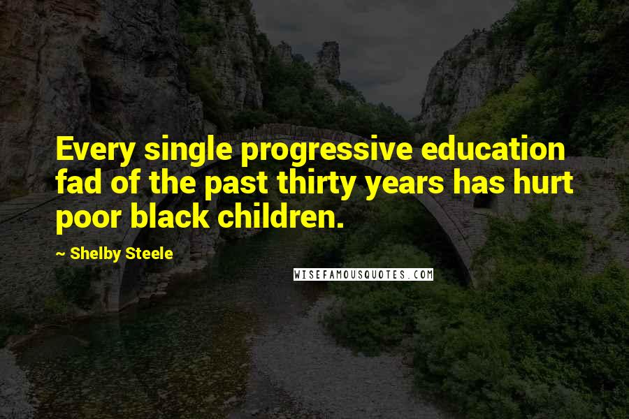 Shelby Steele Quotes: Every single progressive education fad of the past thirty years has hurt poor black children.