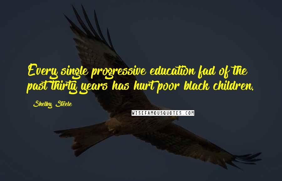 Shelby Steele Quotes: Every single progressive education fad of the past thirty years has hurt poor black children.