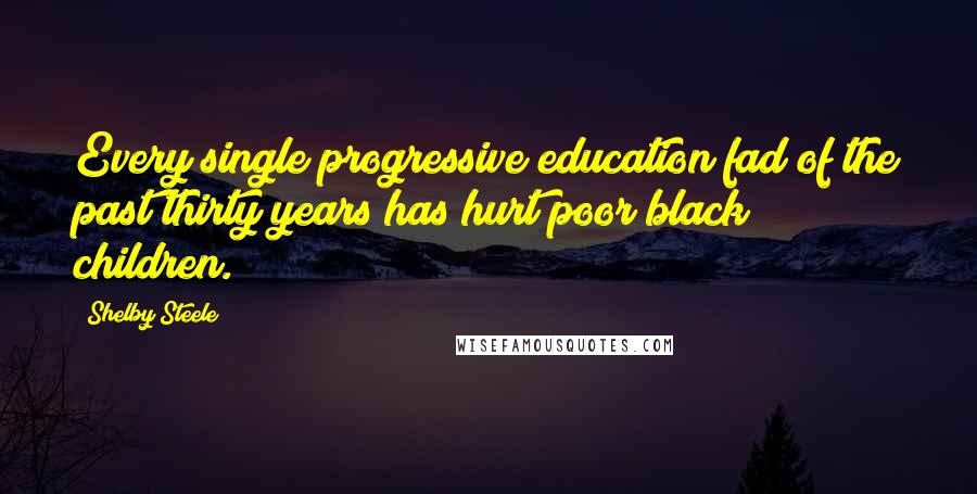 Shelby Steele Quotes: Every single progressive education fad of the past thirty years has hurt poor black children.