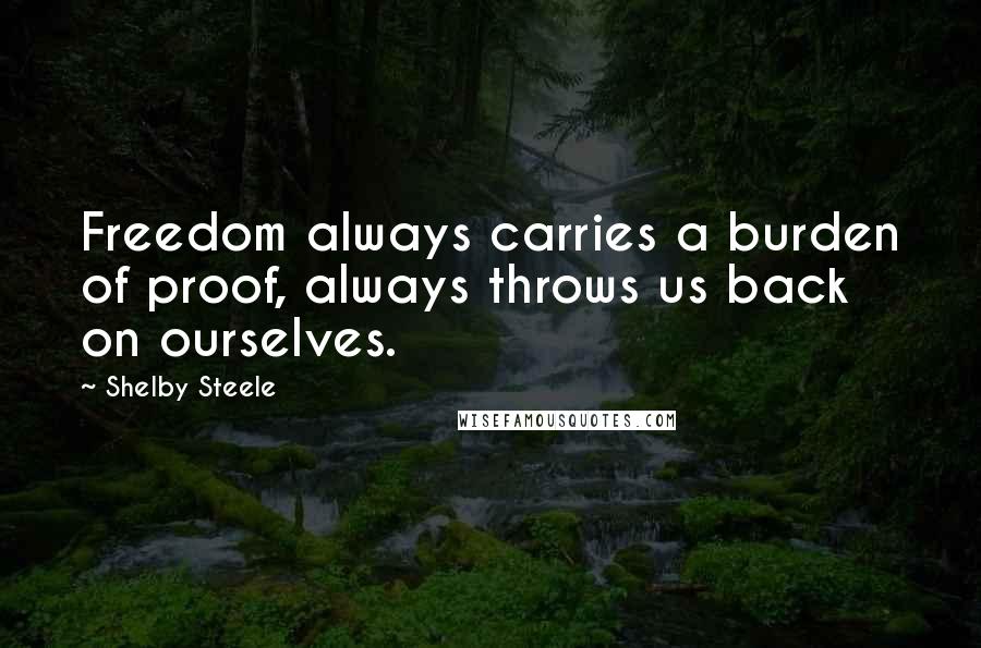 Shelby Steele Quotes: Freedom always carries a burden of proof, always throws us back on ourselves.