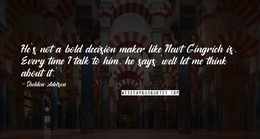 Sheldon Adelson Quotes: He's not a bold decision maker like Newt Gingrich is. Every time I talk to him, he says 'well let me think about it.'
