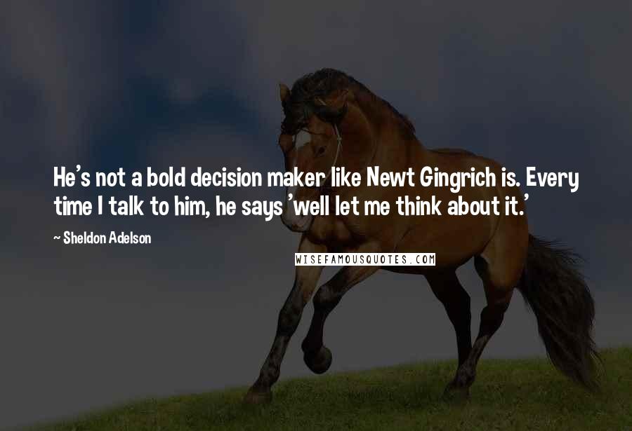 Sheldon Adelson Quotes: He's not a bold decision maker like Newt Gingrich is. Every time I talk to him, he says 'well let me think about it.'