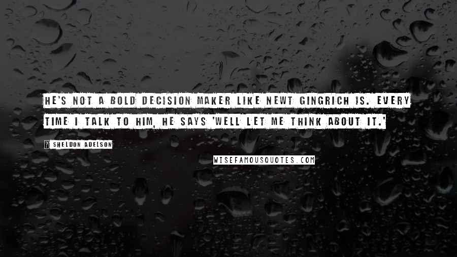 Sheldon Adelson Quotes: He's not a bold decision maker like Newt Gingrich is. Every time I talk to him, he says 'well let me think about it.'