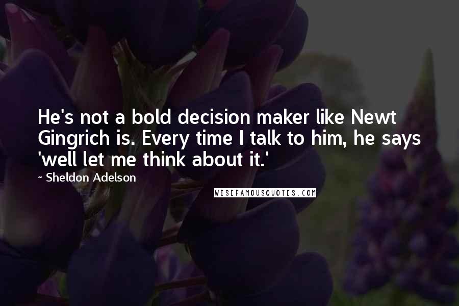 Sheldon Adelson Quotes: He's not a bold decision maker like Newt Gingrich is. Every time I talk to him, he says 'well let me think about it.'