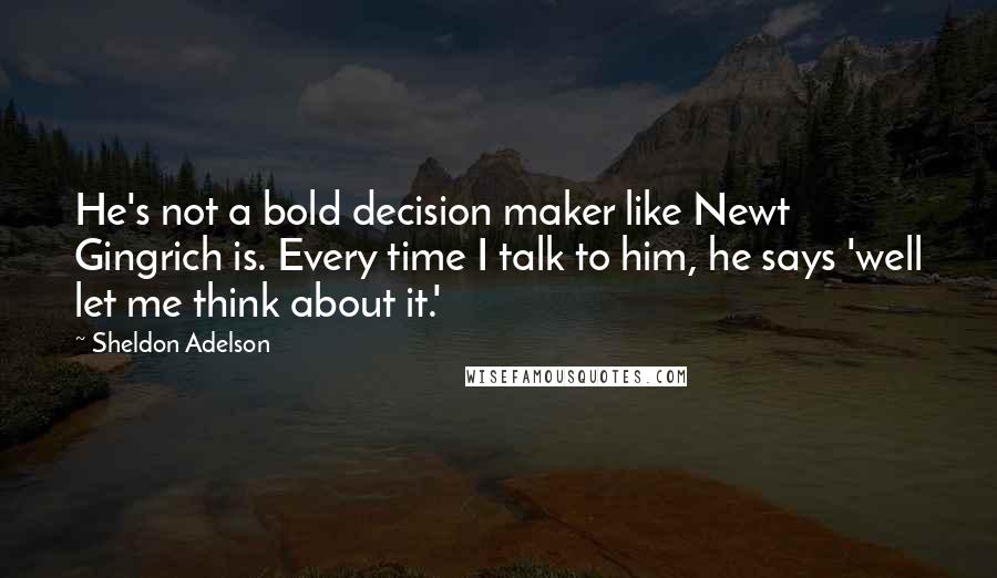 Sheldon Adelson Quotes: He's not a bold decision maker like Newt Gingrich is. Every time I talk to him, he says 'well let me think about it.'