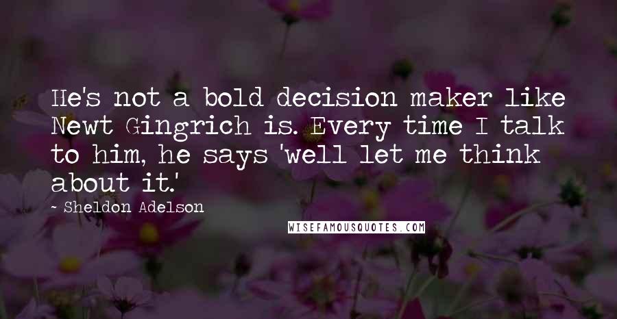 Sheldon Adelson Quotes: He's not a bold decision maker like Newt Gingrich is. Every time I talk to him, he says 'well let me think about it.'