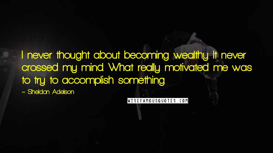 Sheldon Adelson Quotes: I never thought about becoming wealthy. It never crossed my mind. What really motivated me was to try to accomplish something.