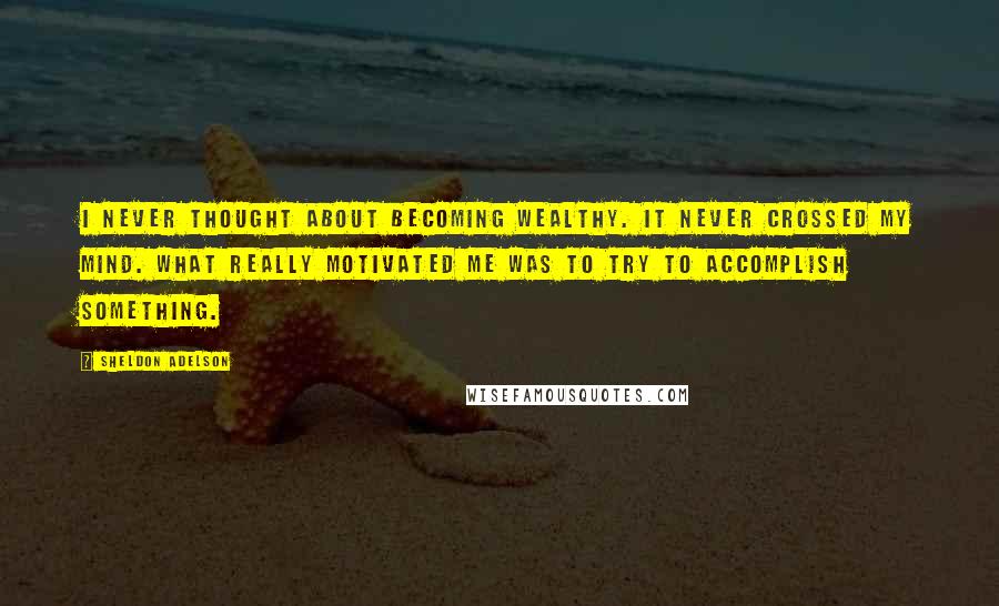 Sheldon Adelson Quotes: I never thought about becoming wealthy. It never crossed my mind. What really motivated me was to try to accomplish something.