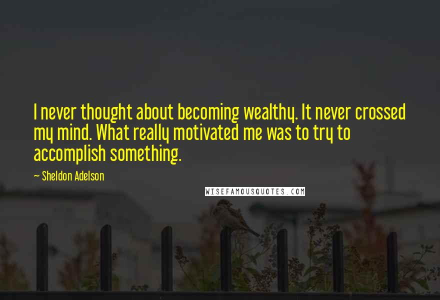 Sheldon Adelson Quotes: I never thought about becoming wealthy. It never crossed my mind. What really motivated me was to try to accomplish something.