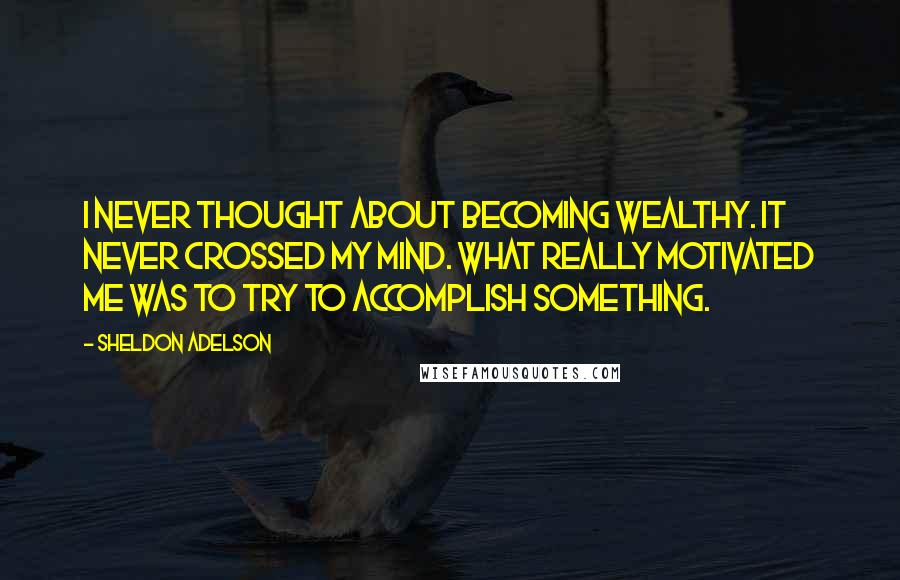 Sheldon Adelson Quotes: I never thought about becoming wealthy. It never crossed my mind. What really motivated me was to try to accomplish something.