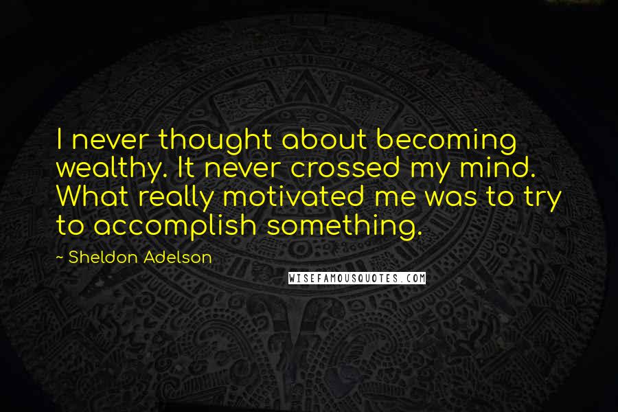 Sheldon Adelson Quotes: I never thought about becoming wealthy. It never crossed my mind. What really motivated me was to try to accomplish something.