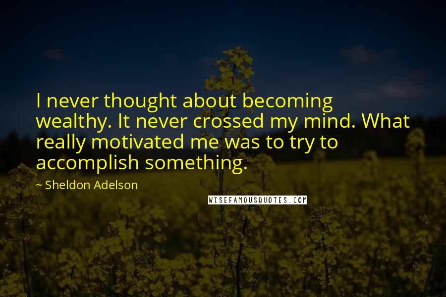 Sheldon Adelson Quotes: I never thought about becoming wealthy. It never crossed my mind. What really motivated me was to try to accomplish something.