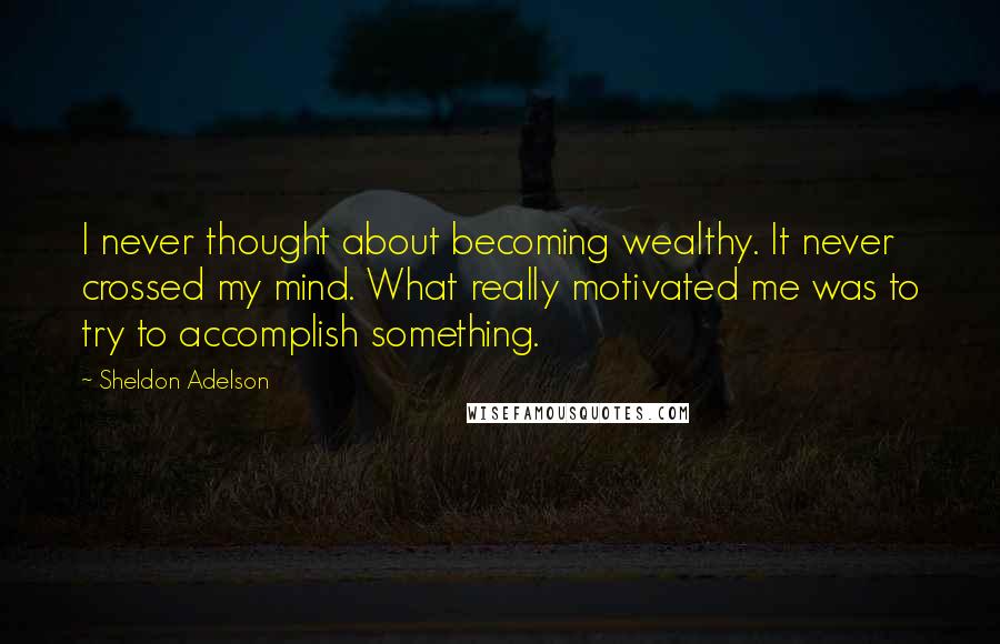 Sheldon Adelson Quotes: I never thought about becoming wealthy. It never crossed my mind. What really motivated me was to try to accomplish something.