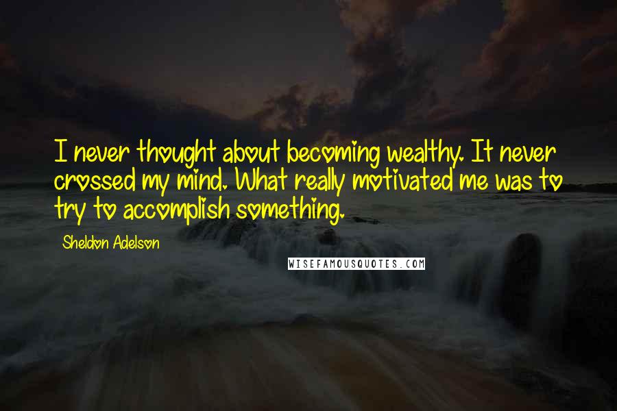 Sheldon Adelson Quotes: I never thought about becoming wealthy. It never crossed my mind. What really motivated me was to try to accomplish something.