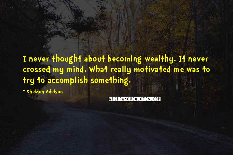 Sheldon Adelson Quotes: I never thought about becoming wealthy. It never crossed my mind. What really motivated me was to try to accomplish something.