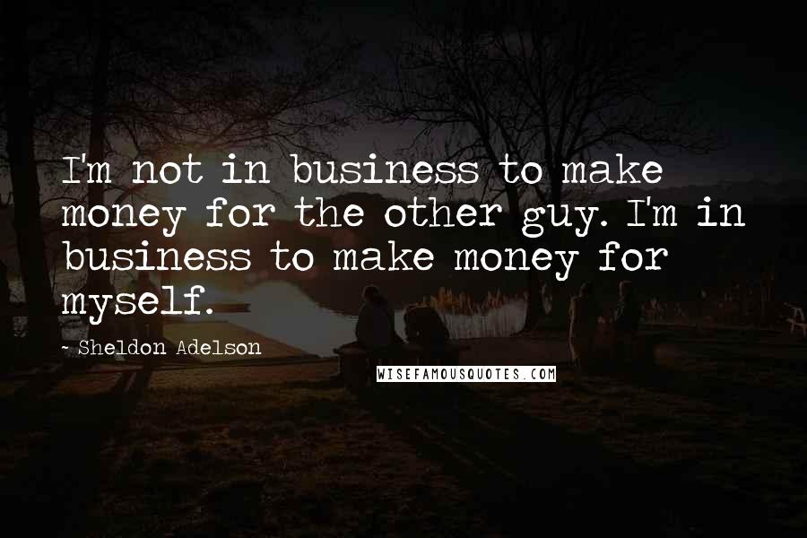 Sheldon Adelson Quotes: I'm not in business to make money for the other guy. I'm in business to make money for myself.