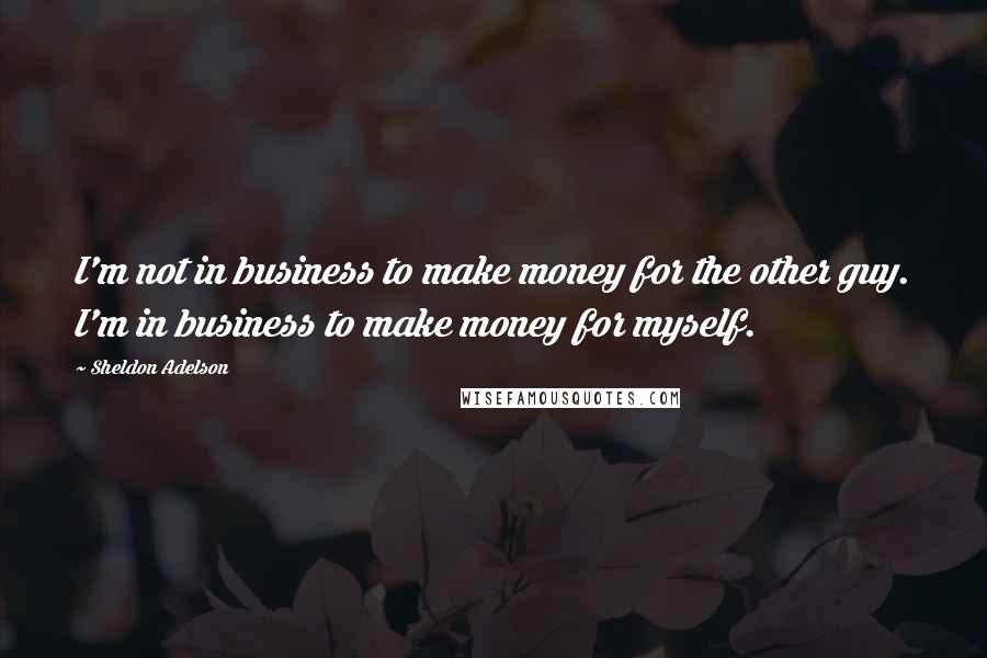 Sheldon Adelson Quotes: I'm not in business to make money for the other guy. I'm in business to make money for myself.