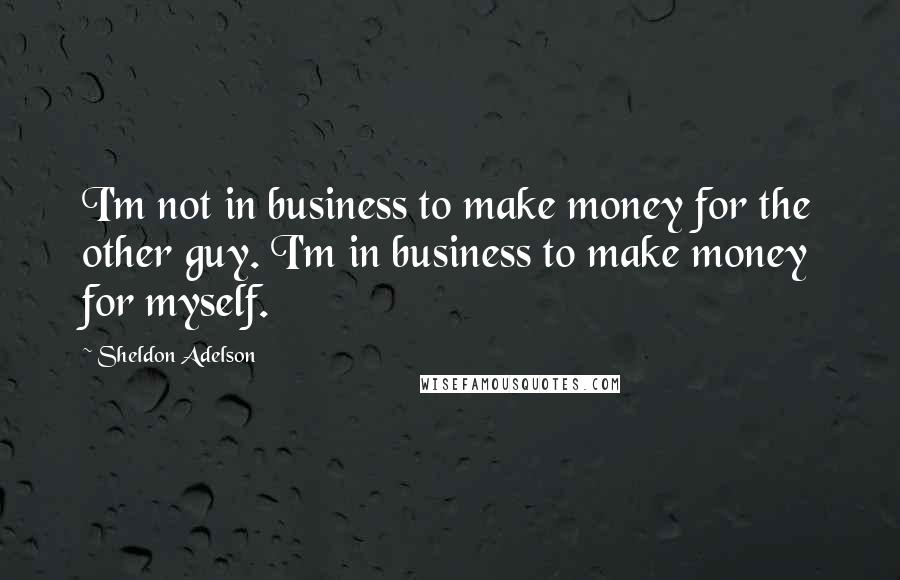 Sheldon Adelson Quotes: I'm not in business to make money for the other guy. I'm in business to make money for myself.