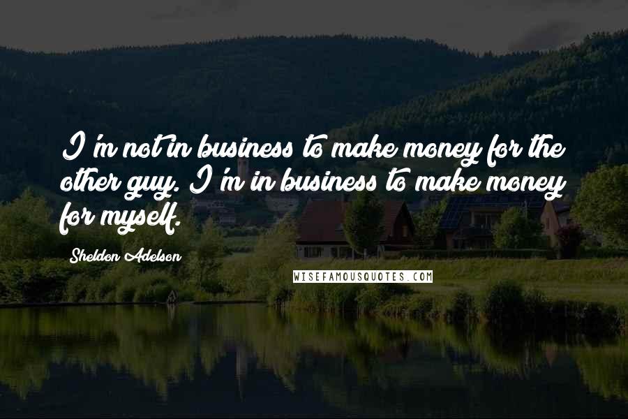 Sheldon Adelson Quotes: I'm not in business to make money for the other guy. I'm in business to make money for myself.