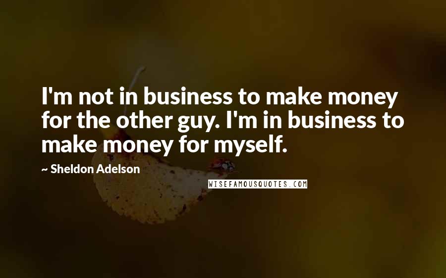 Sheldon Adelson Quotes: I'm not in business to make money for the other guy. I'm in business to make money for myself.