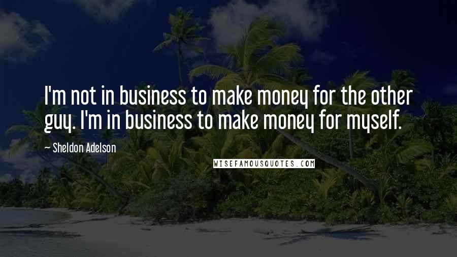 Sheldon Adelson Quotes: I'm not in business to make money for the other guy. I'm in business to make money for myself.