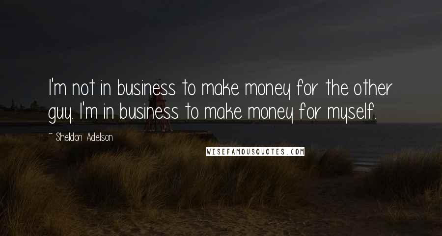 Sheldon Adelson Quotes: I'm not in business to make money for the other guy. I'm in business to make money for myself.