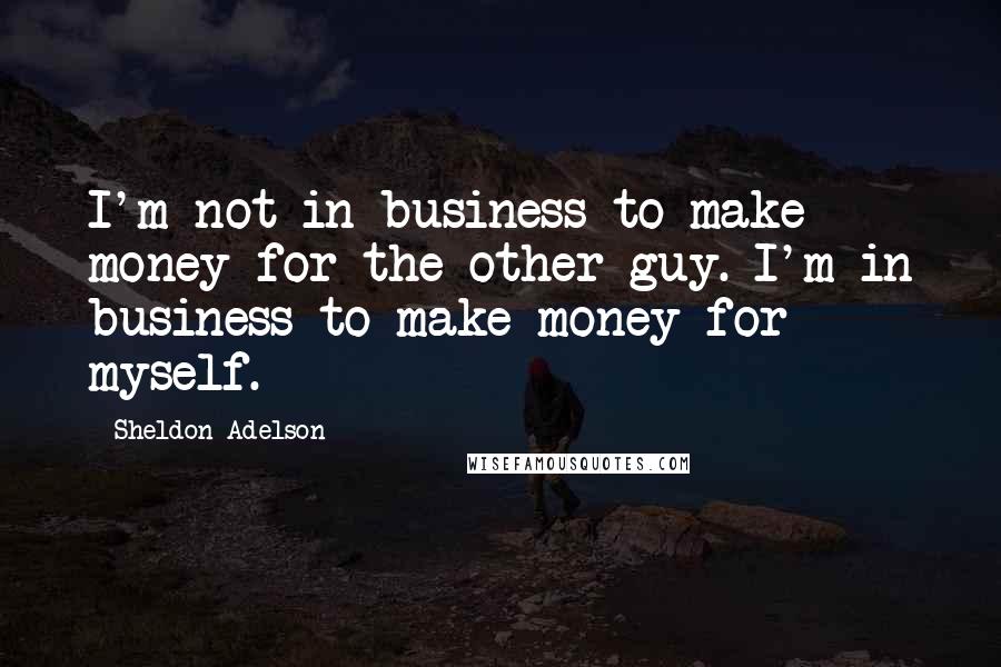 Sheldon Adelson Quotes: I'm not in business to make money for the other guy. I'm in business to make money for myself.