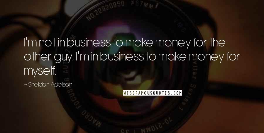 Sheldon Adelson Quotes: I'm not in business to make money for the other guy. I'm in business to make money for myself.