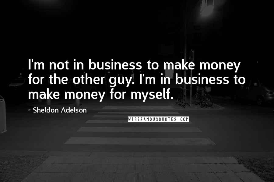 Sheldon Adelson Quotes: I'm not in business to make money for the other guy. I'm in business to make money for myself.