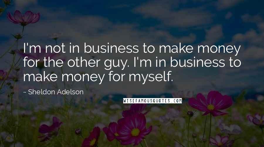 Sheldon Adelson Quotes: I'm not in business to make money for the other guy. I'm in business to make money for myself.