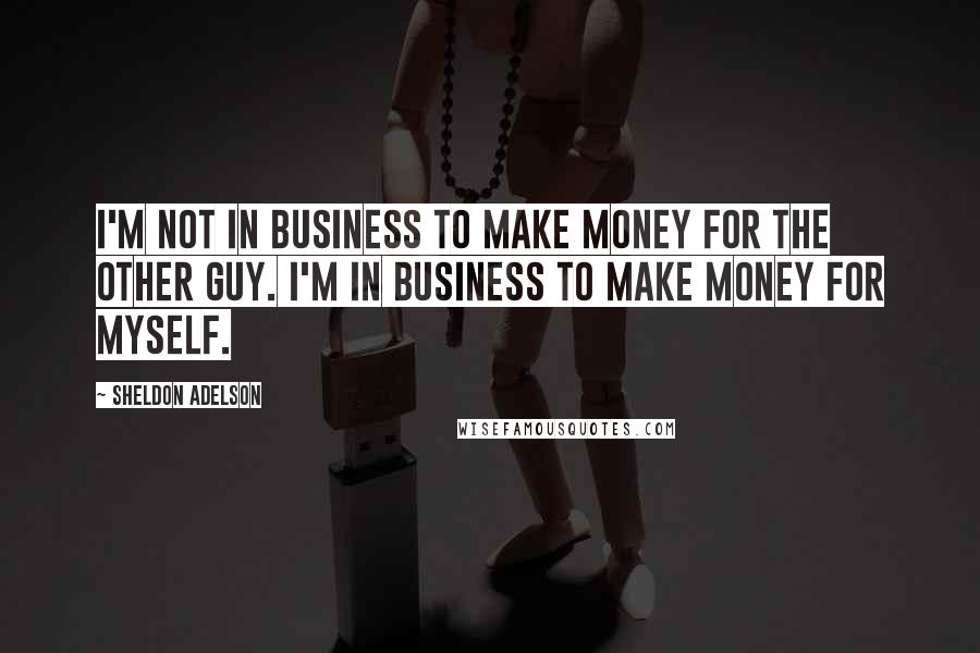 Sheldon Adelson Quotes: I'm not in business to make money for the other guy. I'm in business to make money for myself.