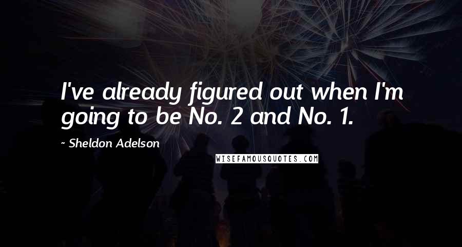 Sheldon Adelson Quotes: I've already figured out when I'm going to be No. 2 and No. 1.
