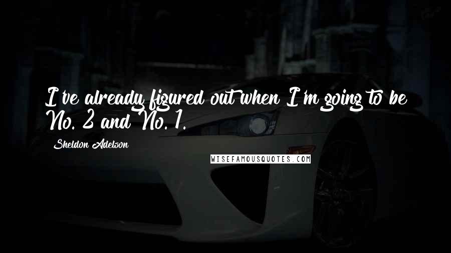 Sheldon Adelson Quotes: I've already figured out when I'm going to be No. 2 and No. 1.