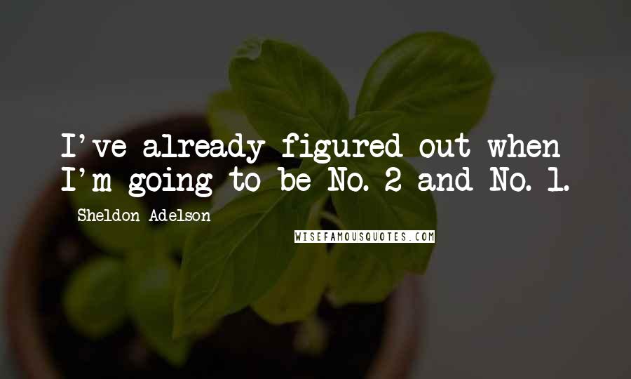 Sheldon Adelson Quotes: I've already figured out when I'm going to be No. 2 and No. 1.