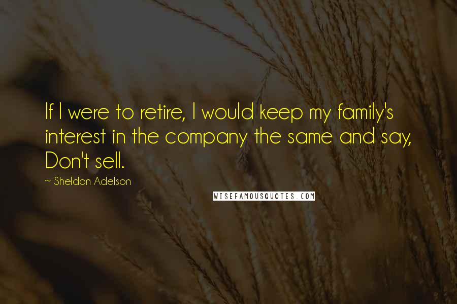 Sheldon Adelson Quotes: If I were to retire, I would keep my family's interest in the company the same and say, Don't sell.