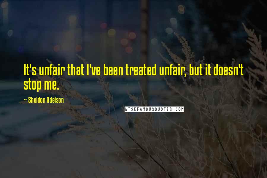 Sheldon Adelson Quotes: It's unfair that I've been treated unfair, but it doesn't stop me.