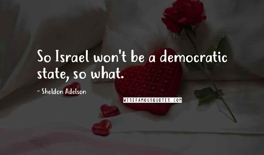 Sheldon Adelson Quotes: So Israel won't be a democratic state, so what.