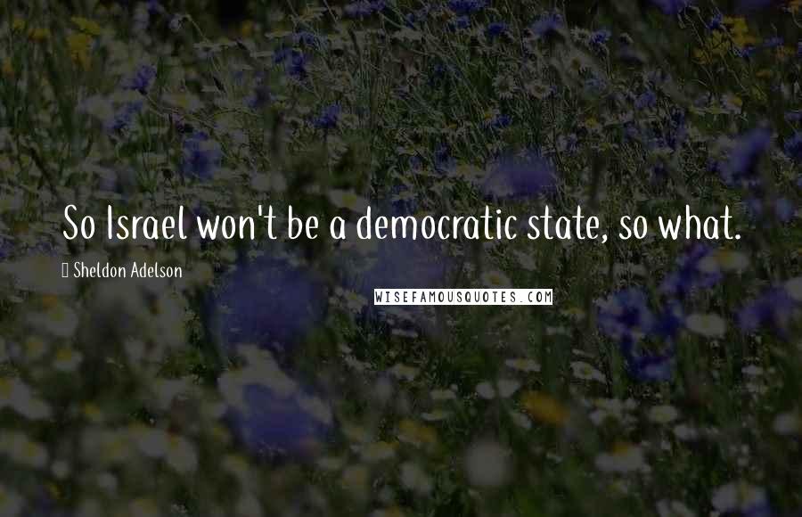 Sheldon Adelson Quotes: So Israel won't be a democratic state, so what.