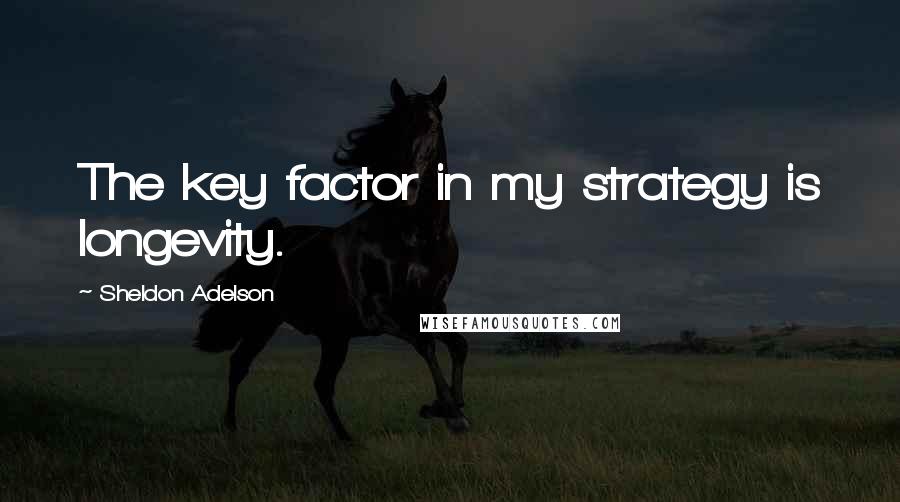 Sheldon Adelson Quotes: The key factor in my strategy is longevity.