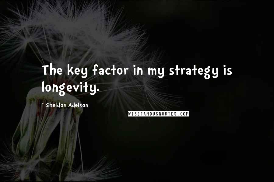 Sheldon Adelson Quotes: The key factor in my strategy is longevity.