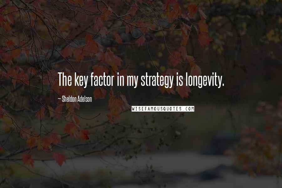 Sheldon Adelson Quotes: The key factor in my strategy is longevity.