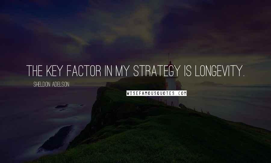 Sheldon Adelson Quotes: The key factor in my strategy is longevity.