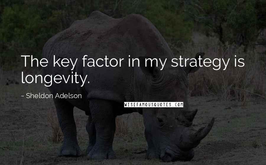 Sheldon Adelson Quotes: The key factor in my strategy is longevity.