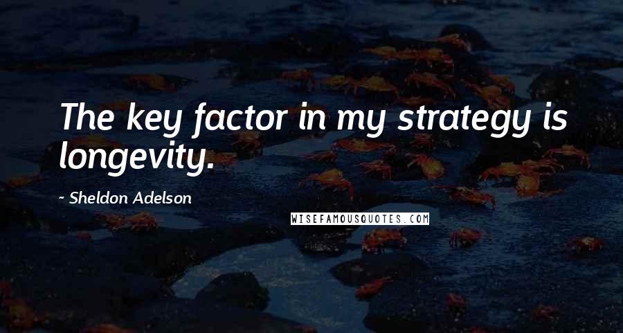 Sheldon Adelson Quotes: The key factor in my strategy is longevity.