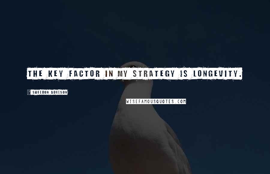 Sheldon Adelson Quotes: The key factor in my strategy is longevity.